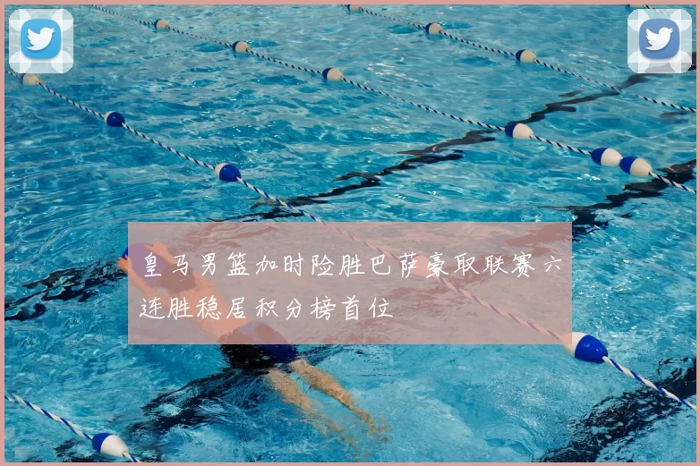 皇马男篮加时险胜巴萨豪取联赛六连胜稳居积分榜首位