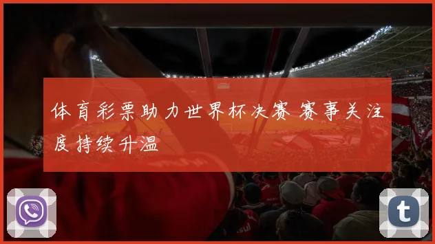 体育彩票助力世界杯决赛 赛事关注度持续升温