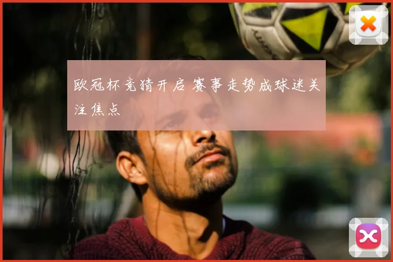 欧冠杯竞猜开启 赛事走势成球迷关注焦点