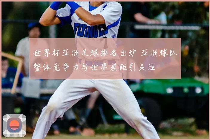 世界杯亚洲足球排名出炉 亚洲球队整体竞争力与世界差距引关注