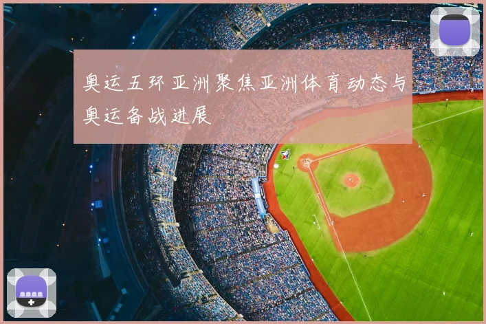 奥运五环亚洲聚焦亚洲体育动态与奥运备战进展