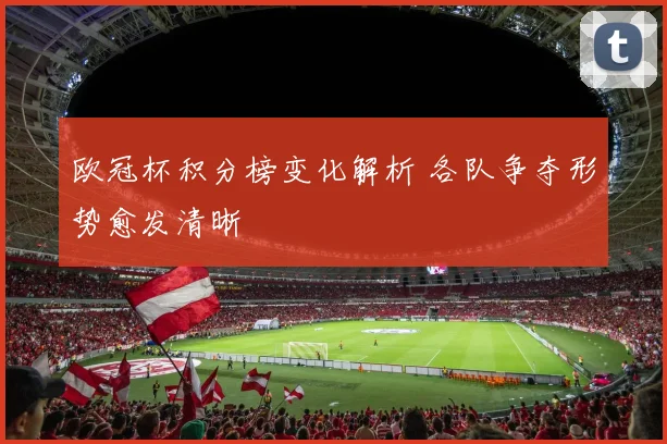 欧冠杯积分榜变化解析 各队争夺形势愈发清晰