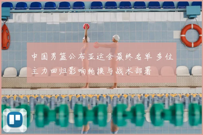 中国男篮公布亚运会最终名单 多位主力回归影响轮换与战术部署