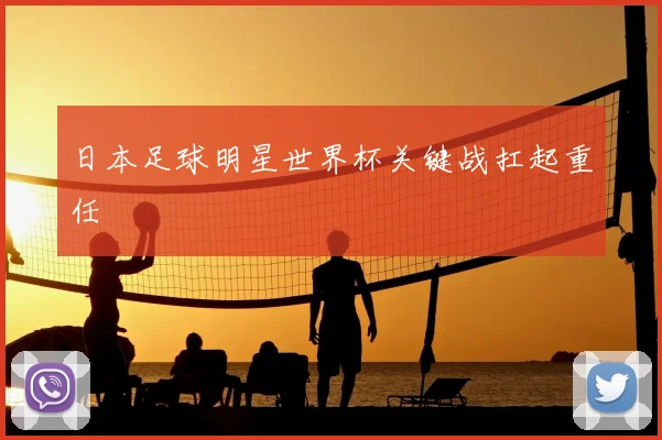 日本足球明星世界杯关键战扛起重任