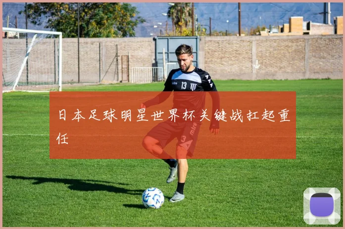 日本足球明星世界杯关键战扛起重任