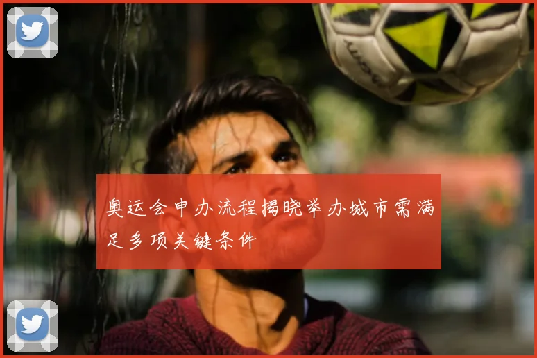 奥运会申办流程揭晓举办城市需满足多项关键条件