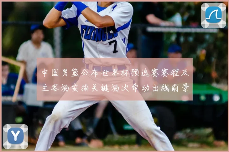 中国男篮公布世界杯预选赛赛程及主客场安排关键场次牵动出线前景