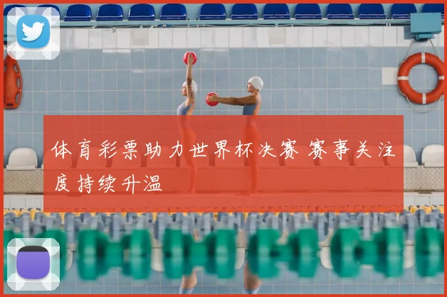 体育彩票助力世界杯决赛 赛事关注度持续升温