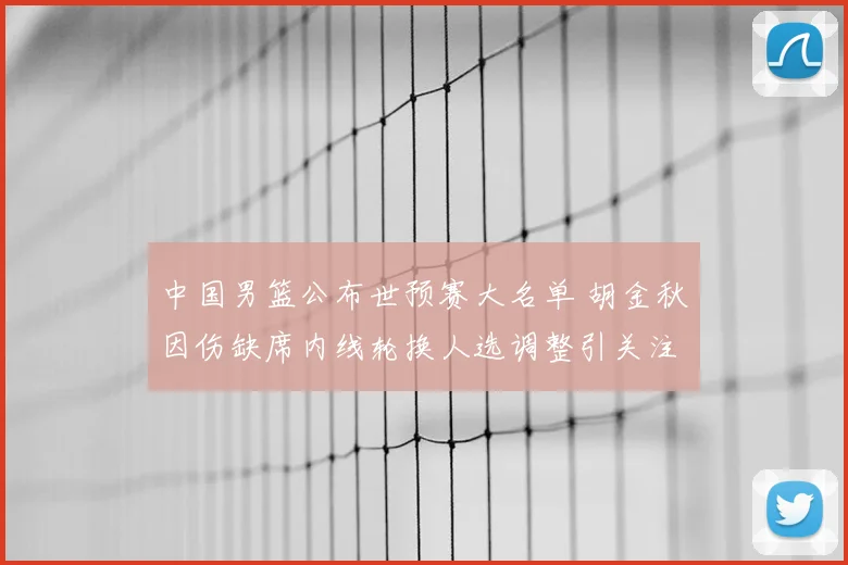 中国男篮公布世预赛大名单 胡金秋因伤缺席内线轮换人选调整引关注