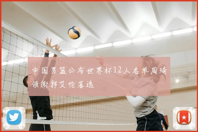 中国男篮公布世界杯12人名单周琦领衔郭艾伦落选