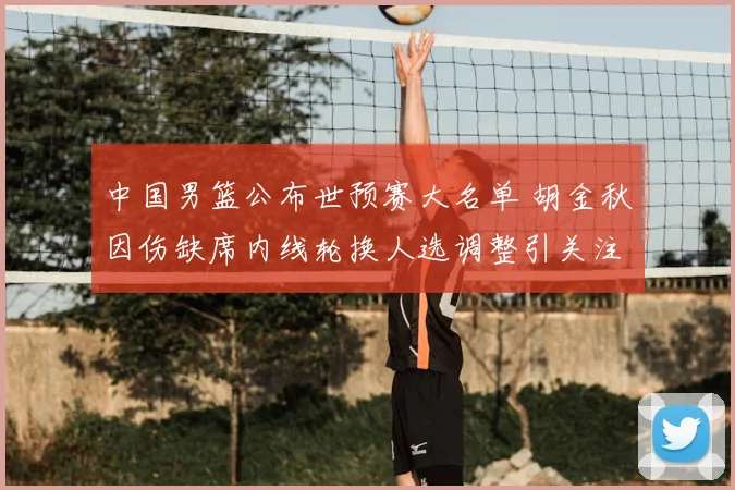 中国男篮公布世预赛大名单 胡金秋因伤缺席内线轮换人选调整引关注