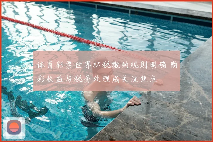 体育彩票世界杯税缴纳规则明确 购彩收益与税务处理成关注焦点